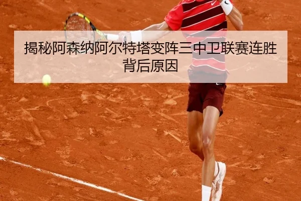 揭秘阿森纳阿尔特塔变阵三中卫联赛连胜背后原因