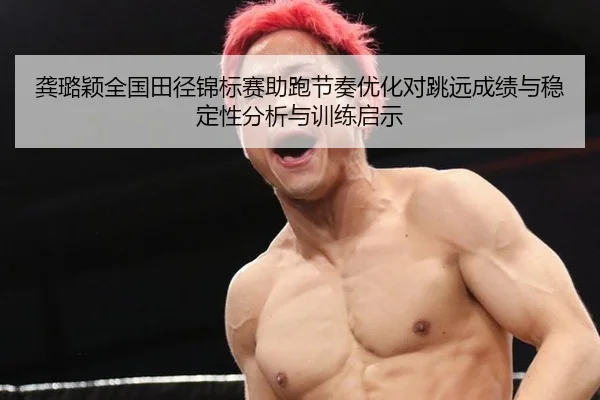 龚璐颖全国田径锦标赛助跑节奏优化对跳远成绩与稳定性分析与训练启示
