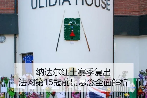 纳达尔红土赛季复出 法网第15冠前景悬念全面解析