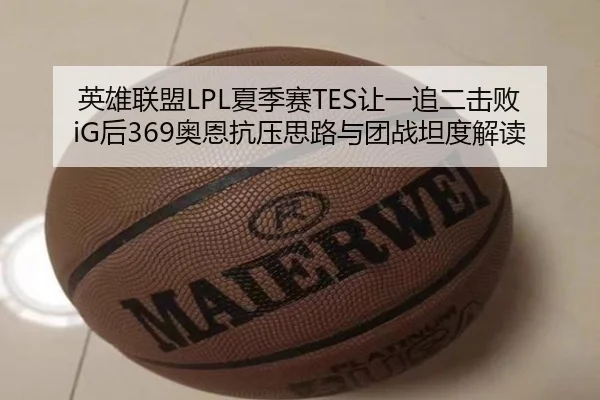 英雄联盟LPL夏季赛TES让一追二击败iG后369奥恩抗压思路与团战坦度解读